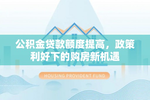 古交公积金贷款额度提高，政策利好下的购房新机遇