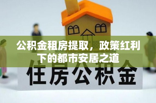 古交公积金租房提取，政策红利下的都市安居之道