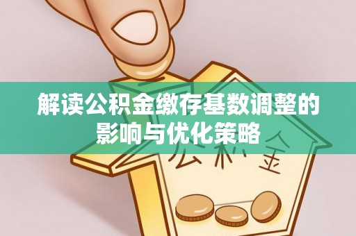 古交解读公积金缴存基数调整的影响与优化策略