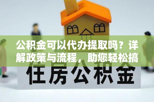 古交公积金可以代办提取吗？详解政策与流程，助您轻松搞定！