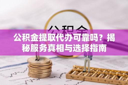 古交公积金提取代办可靠吗？揭秘服务真相与选择指南