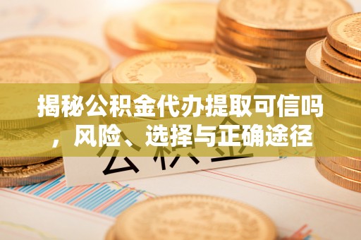 古交揭秘公积金代办提取可信吗，风险、选择与正确途径