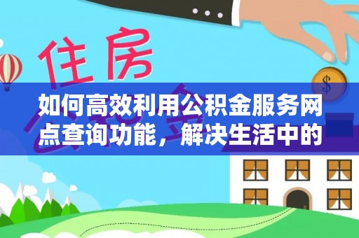 古交如何高效利用公积金服务网点查询功能，解决生活中的资金难题