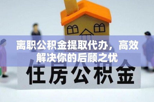 古交离职公积金提取代办，高效解决你的后顾之忧