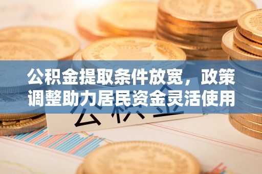 古交公积金提取条件放宽，政策调整助力居民资金灵活使用