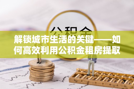 古交解锁城市生活的关键——如何高效利用公积金租房提取实现居住自由