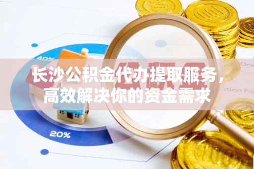 古交长沙公积金代办提取服务，高效解决你的资金需求