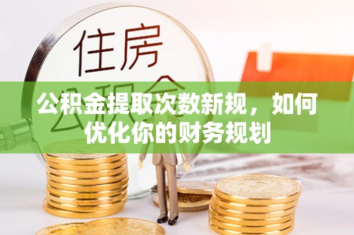 古交公积金提取次数新规，如何优化你的财务规划