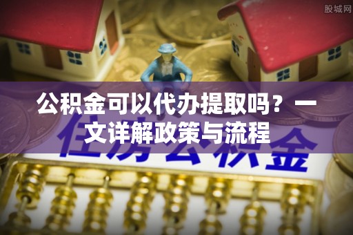 古交公积金可以代办提取吗？一文详解政策与流程