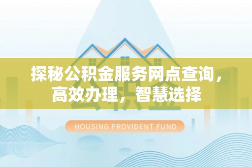 古交探秘公积金服务网点查询，高效办理，智慧选择