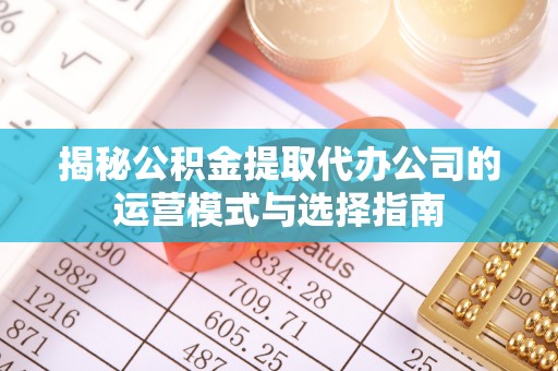 古交揭秘公积金提取代办公司的运营模式与选择指南