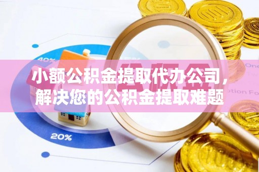 古交小额公积金提取代办公司，解决您的公积金提取难题