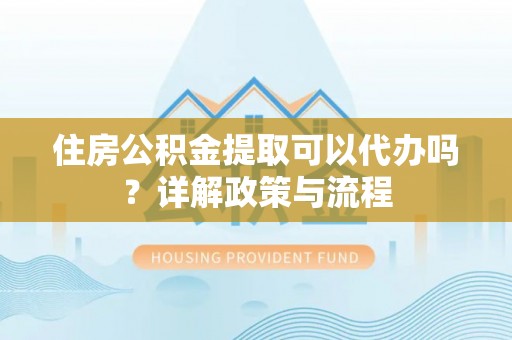 古交住房公积金提取可以代办吗？详解政策与流程