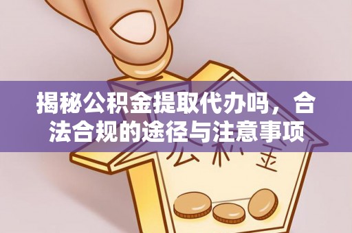 古交揭秘公积金提取代办吗，合法合规的途径与注意事项