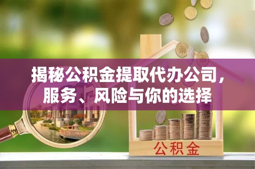 古交揭秘公积金提取代办公司，服务、风险与你的选择