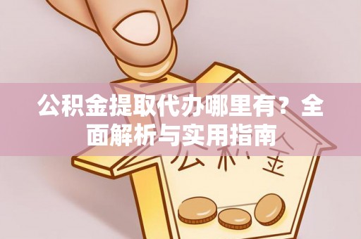 古交公积金提取代办哪里有？全面解析与实用指南