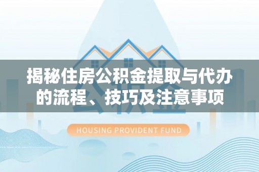 古交揭秘住房公积金提取与代办的流程、技巧及注意事项