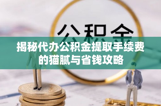 古交揭秘代办公积金提取手续费的猫腻与省钱攻略
