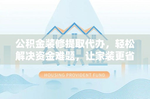 古交公积金装修提取代办，轻松解决资金难题，让家装更省心