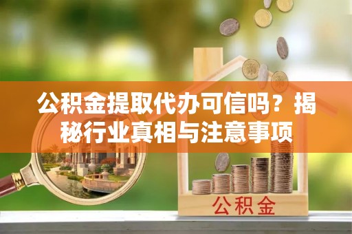 古交公积金提取代办可信吗？揭秘行业真相与注意事项