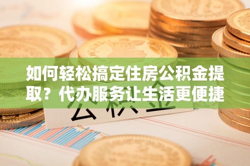 古交如何轻松搞定住房公积金提取？代办服务让生活更便捷