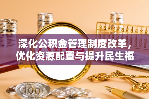 古交深化公积金管理制度改革，优化资源配置与提升民生福祉