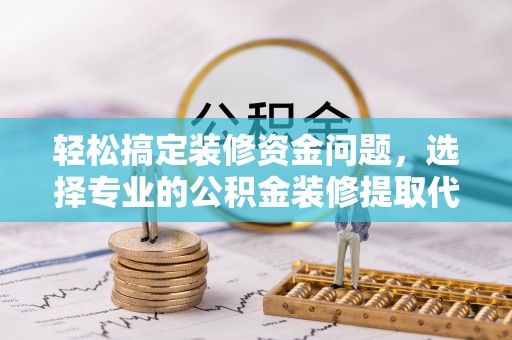 古交轻松搞定装修资金问题，选择专业的公积金装修提取代办服务