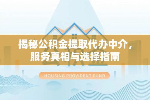 古交揭秘公积金提取代办中介，服务真相与选择指南