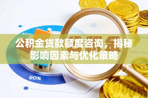 古交公积金贷款额度咨询，揭秘影响因素与优化策略