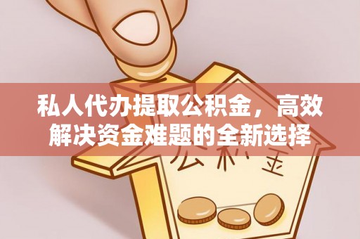 古交私人代办提取公积金，高效解决资金难题的全新选择