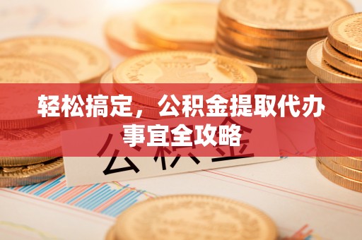 古交轻松搞定，公积金提取代办事宜全攻略