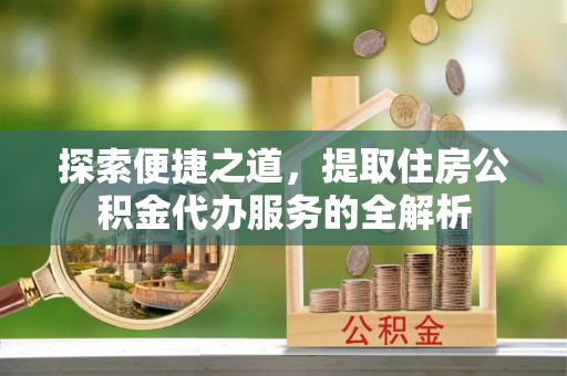 古交探索便捷之道，提取住房公积金代办服务的全解析