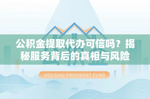 古交公积金提取代办可信吗？揭秘服务背后的真相与风险