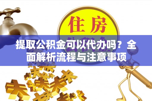 古交提取公积金可以代办吗？全面解析流程与注意事项