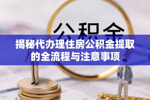 古交揭秘代办理住房公积金提取的全流程与注意事项